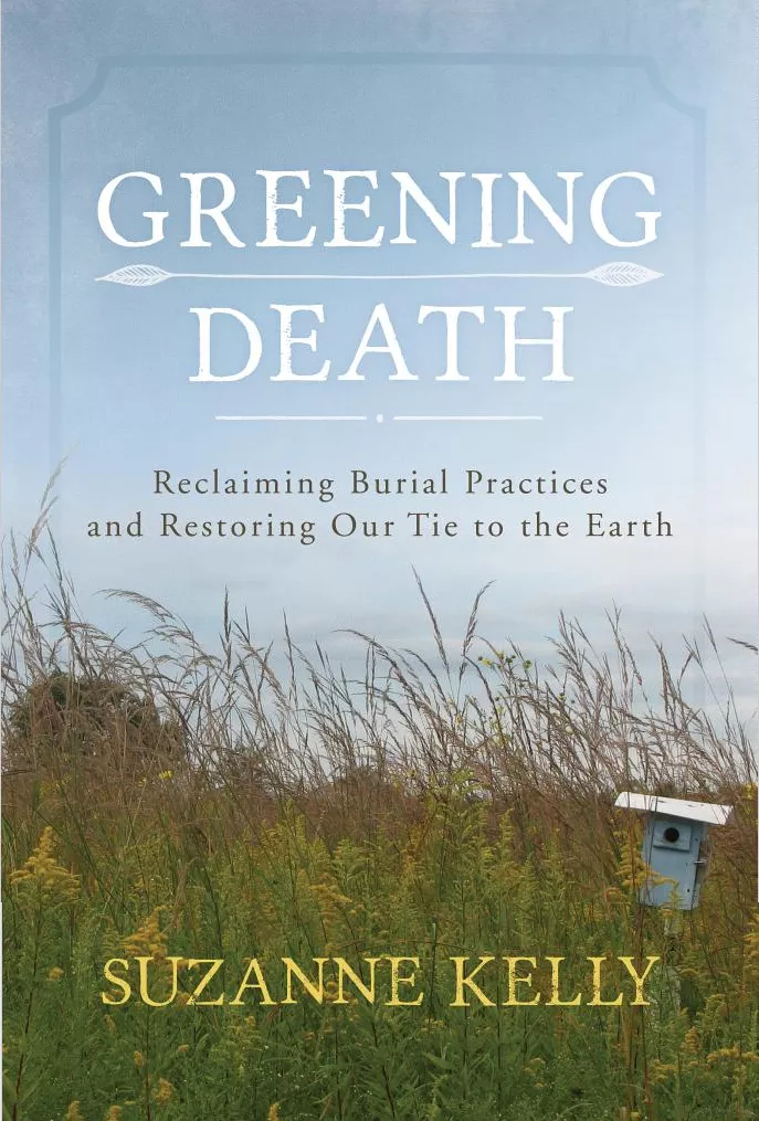 Greening Death: Reclaiming Burial Practices and Restoring Our Tie to the Earth by Suzanne Kelly, Rowman and Littlefield Publishers, Inc. (2015)